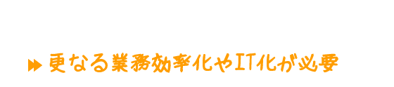 「働き方改革法案」可決(2018年6月29日)更なる業務効率化やIT化が必要